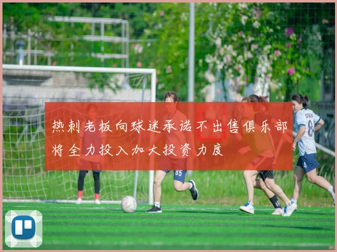 热刺老板向球迷承诺不出售俱乐部将全力投入加大投资力度