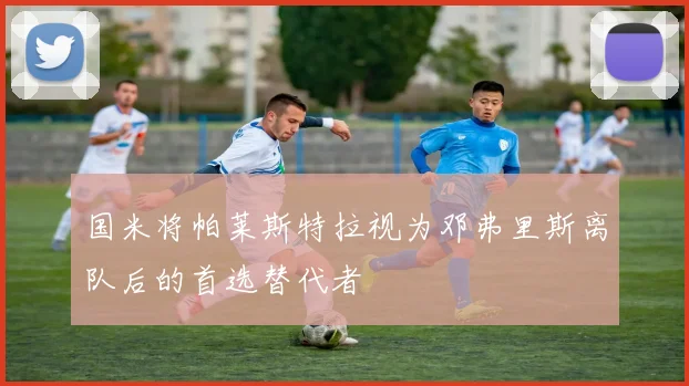 国米将帕莱斯特拉视为邓弗里斯离队后的首选替代者