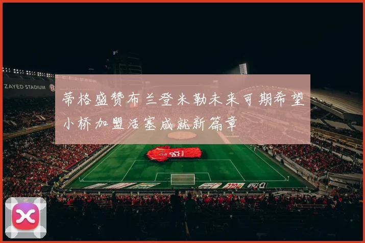 蒂格盛赞布兰登米勒未来可期希望小桥加盟活塞成就新篇章