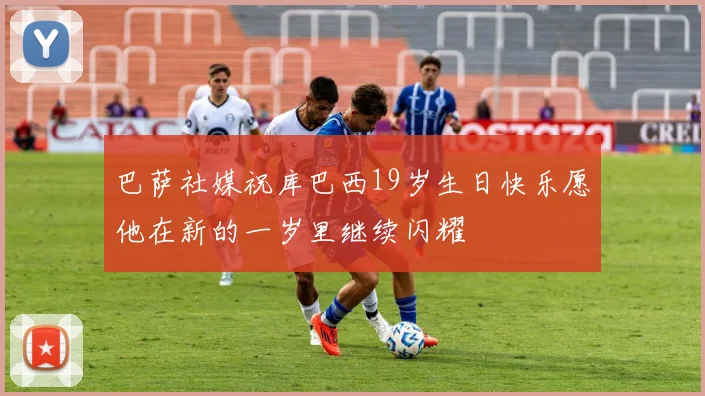 巴萨社媒祝库巴西19岁生日快乐愿他在新的一岁里继续闪耀