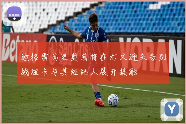 迪格雷戈里奥或将在尤文迎来告别战纽卡与其经纪人展开接触