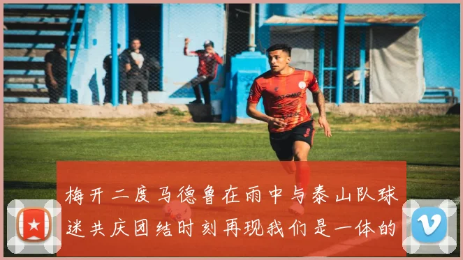 梅开二度马德鲁在雨中与泰山队球迷共庆团结时刻再现我们是一体的精神
