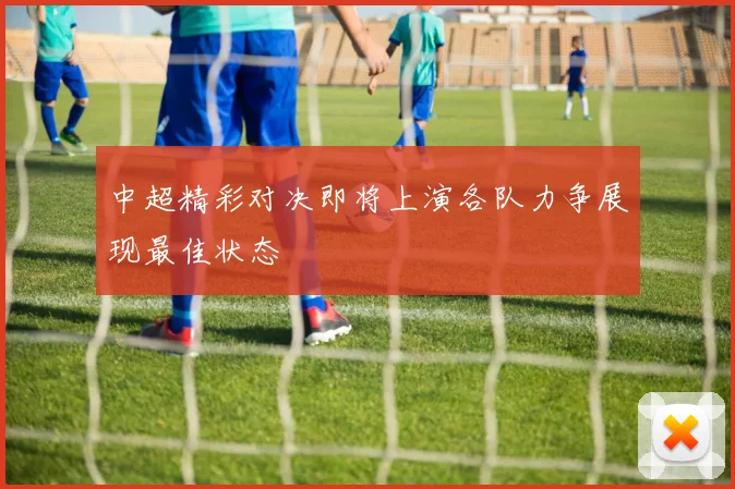 中超精彩对决即将上演各队力争展现最佳状态