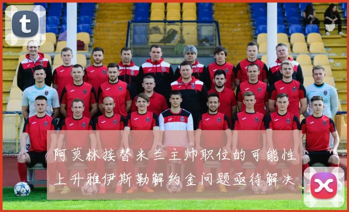 阿莫林接替米兰主帅职位的可能性上升雅伊斯勒解约金问题亟待解决