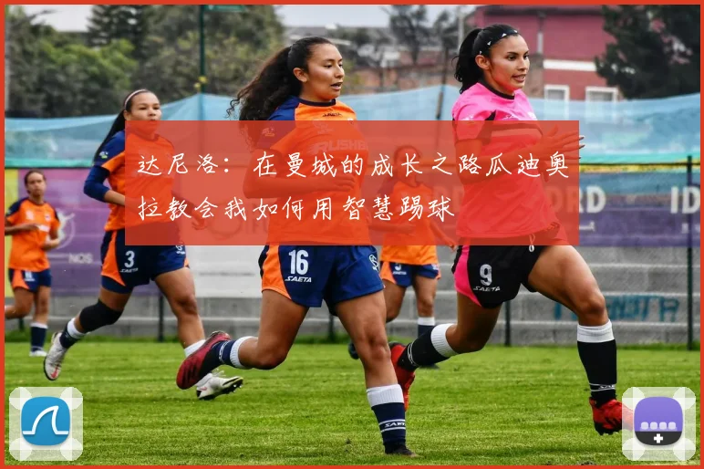 达尼洛：在曼城的成长之路瓜迪奥拉教会我如何用智慧踢球