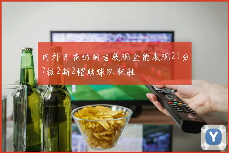 内外开花的纳吉展现全能表现21分7板2断2帽助球队取胜