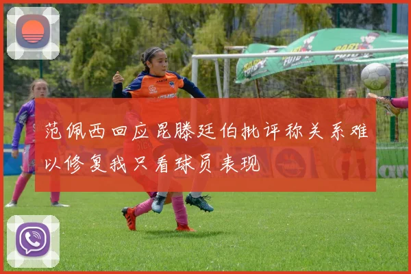 范佩西回应昆滕廷伯批评称关系难以修复我只看球员表现