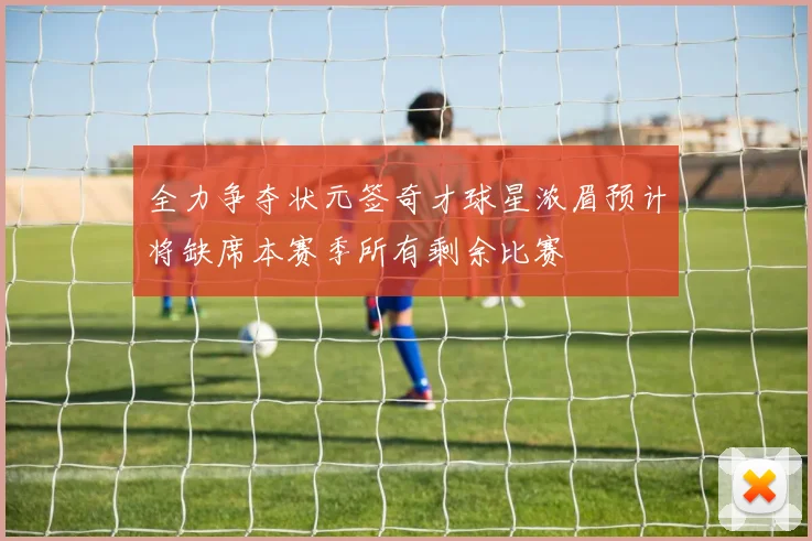全力争夺状元签奇才球星浓眉预计将缺席本赛季所有剩余比赛